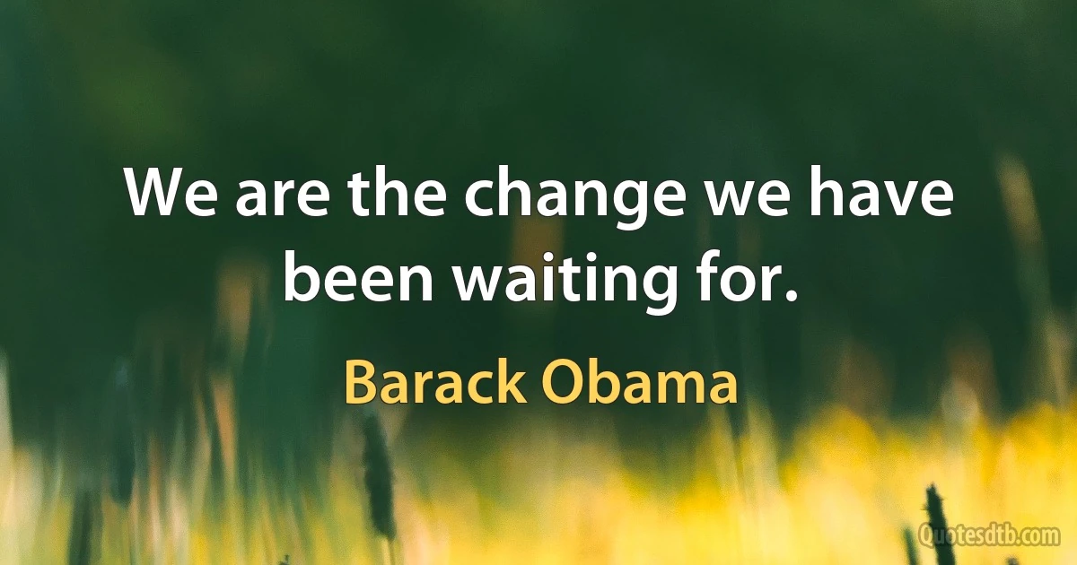 We are the change we have been waiting for. (Barack Obama)