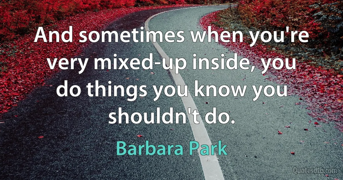 And sometimes when you're very mixed-up inside, you do things you know you shouldn't do. (Barbara Park)