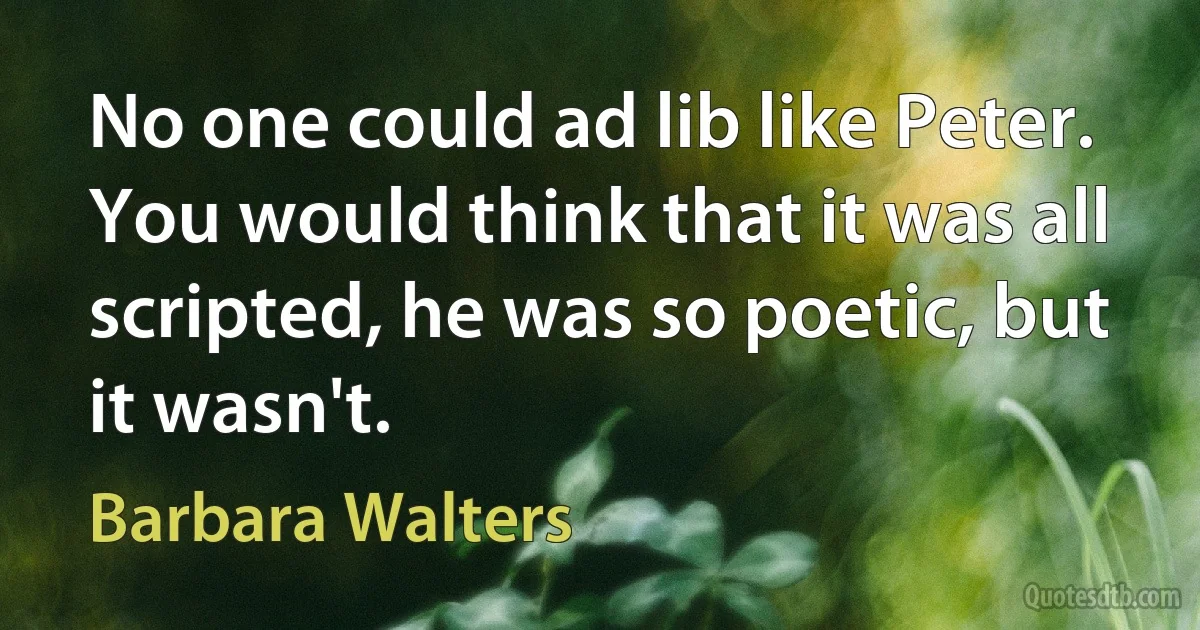 No one could ad lib like Peter. You would think that it was all scripted, he was so poetic, but it wasn't. (Barbara Walters)