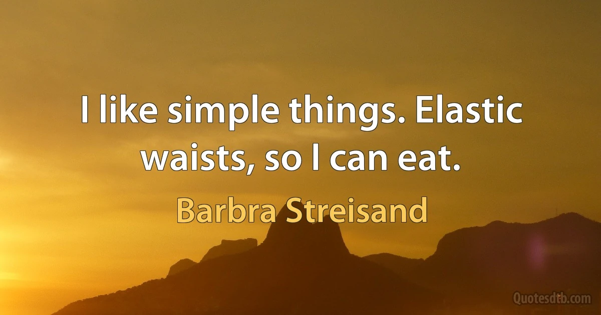 I like simple things. Elastic waists, so I can eat. (Barbra Streisand)