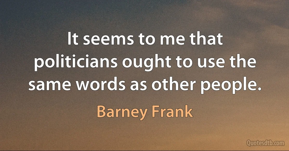 It seems to me that politicians ought to use the same words as other people. (Barney Frank)