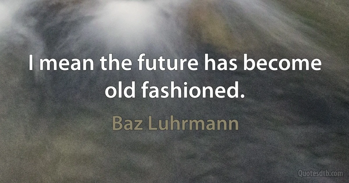 I mean the future has become old fashioned. (Baz Luhrmann)