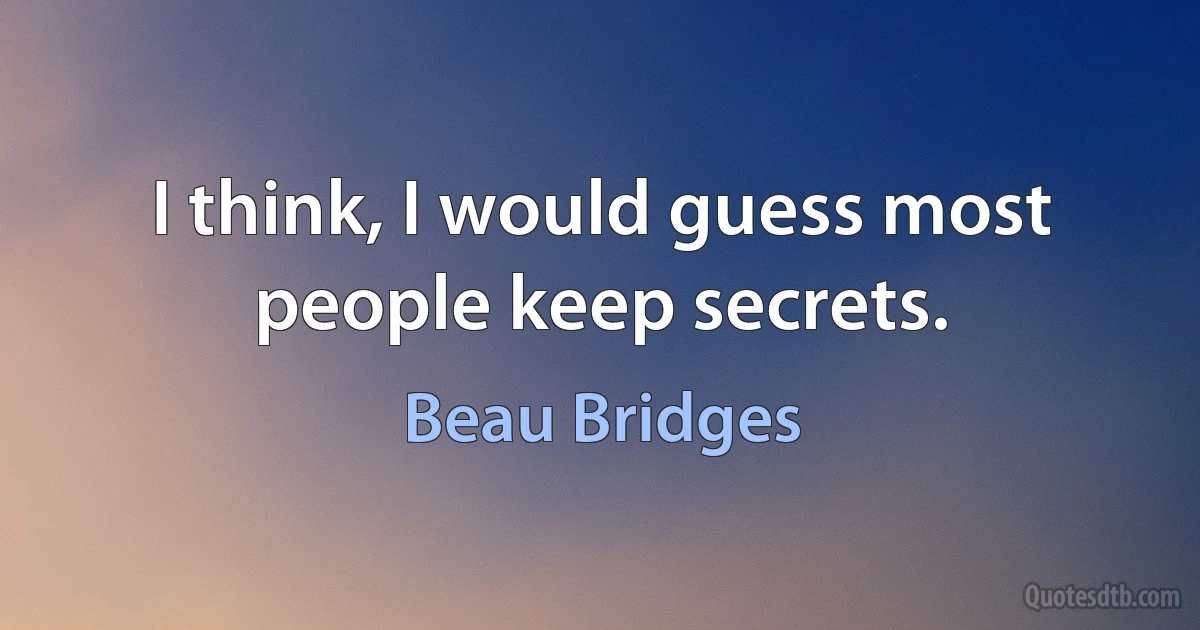 I think, I would guess most people keep secrets. (Beau Bridges)