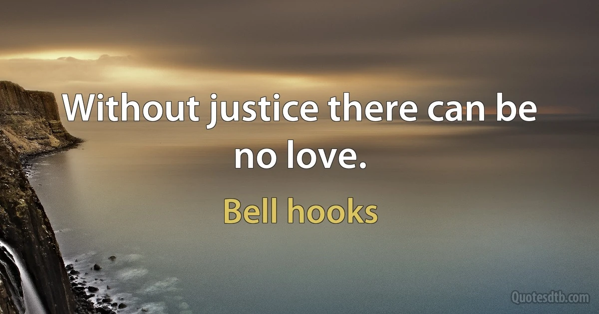 Without justice there can be no love. (Bell hooks)