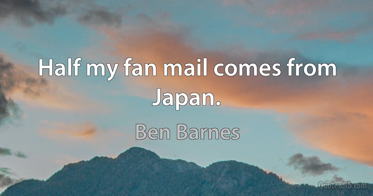 Half my fan mail comes from Japan. (Ben Barnes)