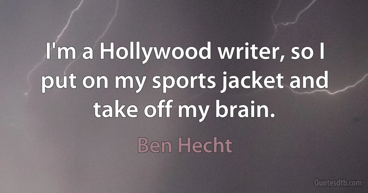 I'm a Hollywood writer, so I put on my sports jacket and take off my brain. (Ben Hecht)