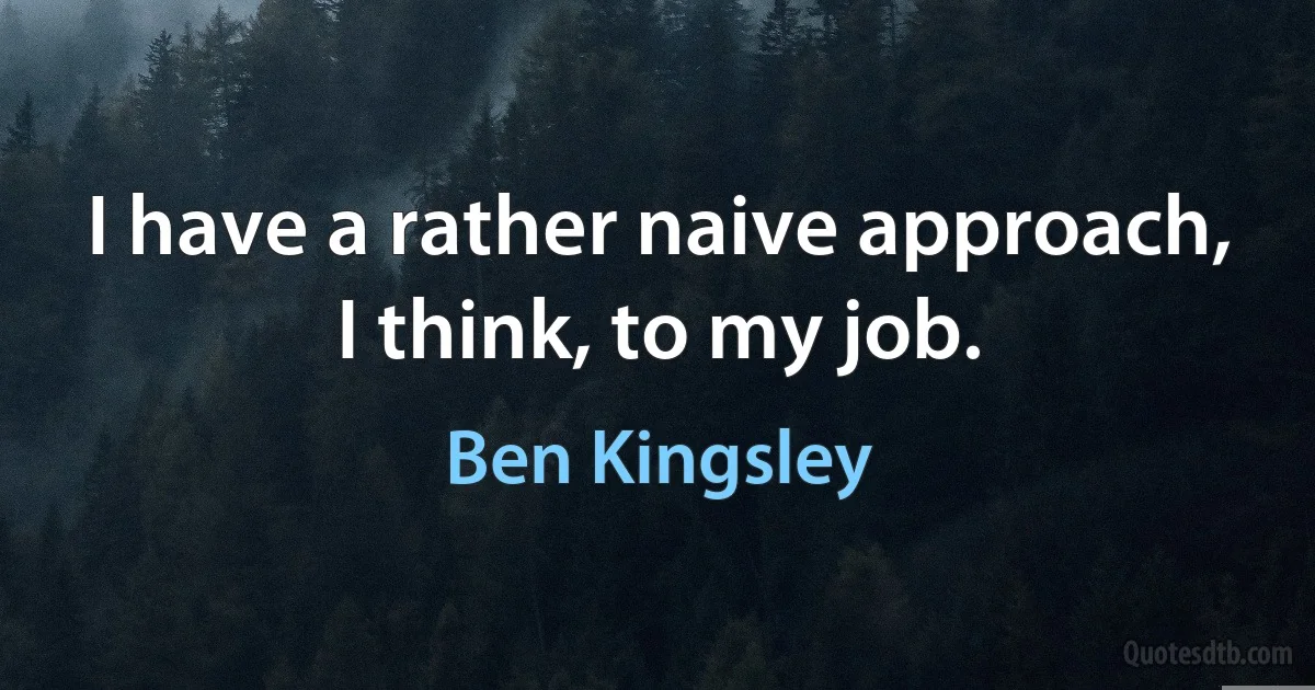 I have a rather naive approach, I think, to my job. (Ben Kingsley)