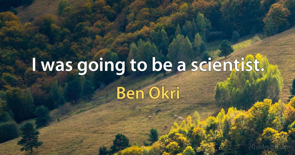 I was going to be a scientist. (Ben Okri)