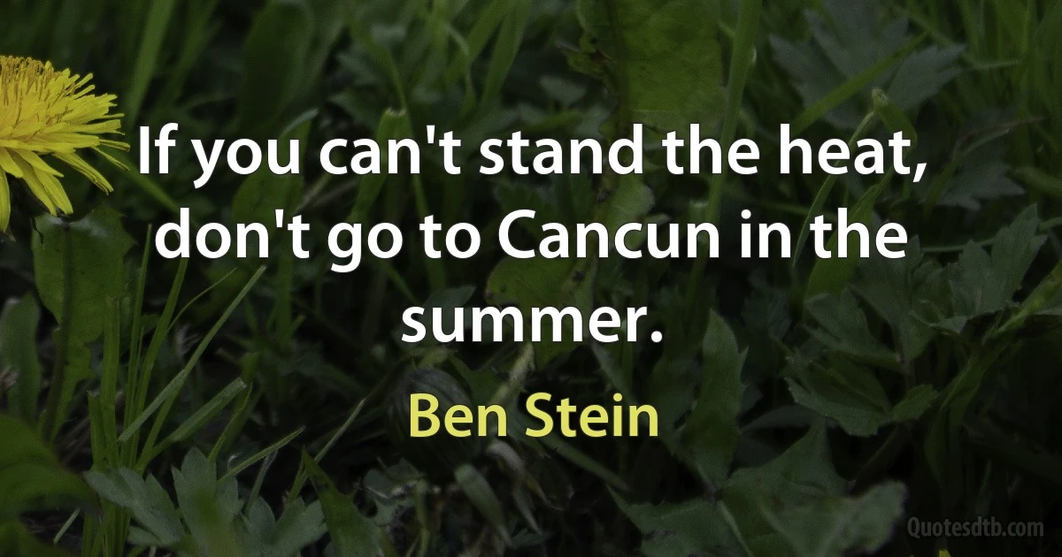 If you can't stand the heat, don't go to Cancun in the summer. (Ben Stein)