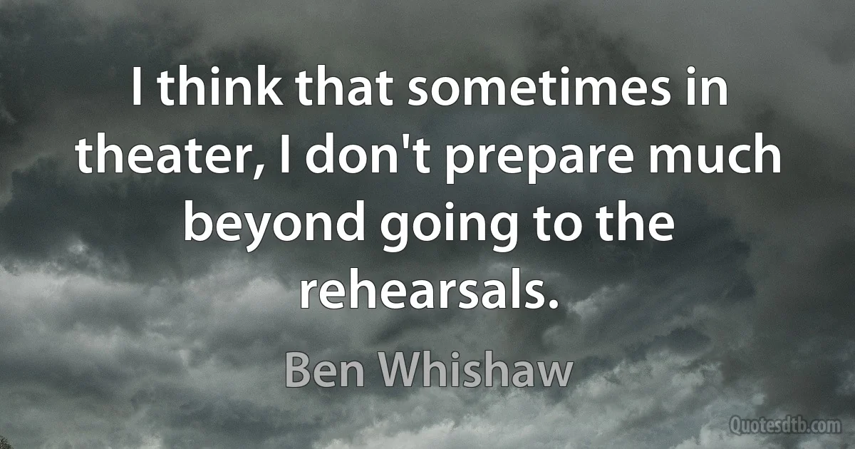 I think that sometimes in theater, I don't prepare much beyond going to the rehearsals. (Ben Whishaw)