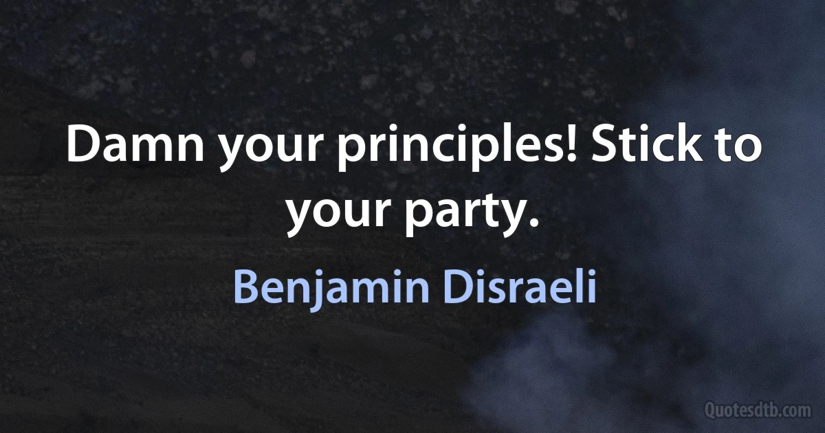 Damn your principles! Stick to your party. (Benjamin Disraeli)