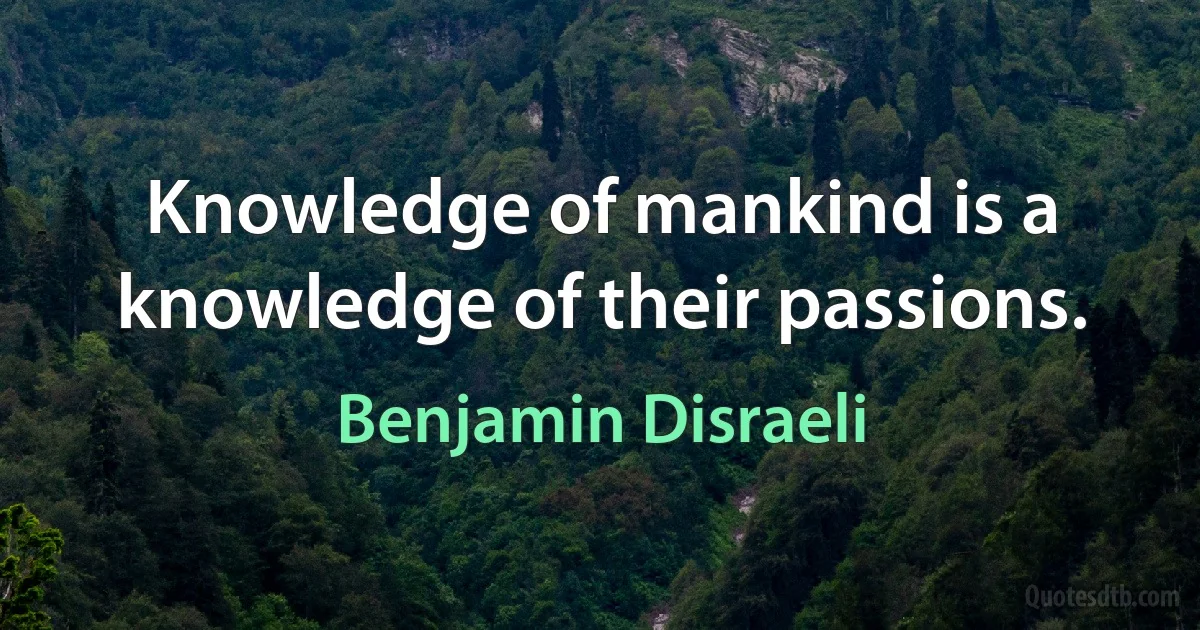 Knowledge of mankind is a knowledge of their passions. (Benjamin Disraeli)