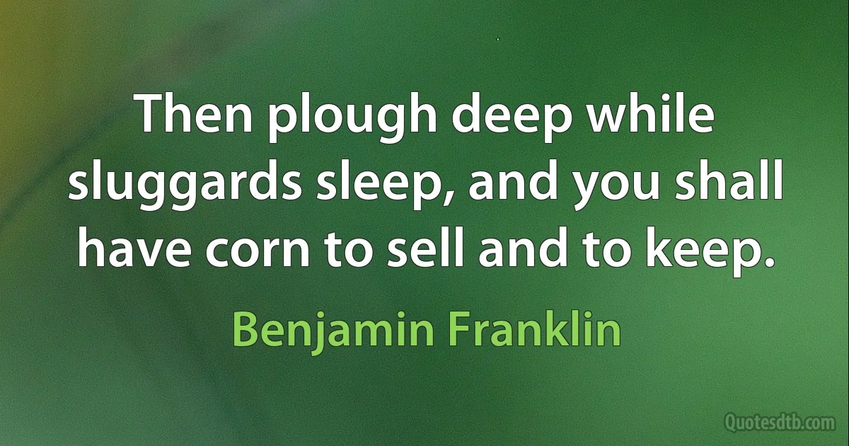 Then plough deep while sluggards sleep, and you shall have corn to sell and to keep. (Benjamin Franklin)