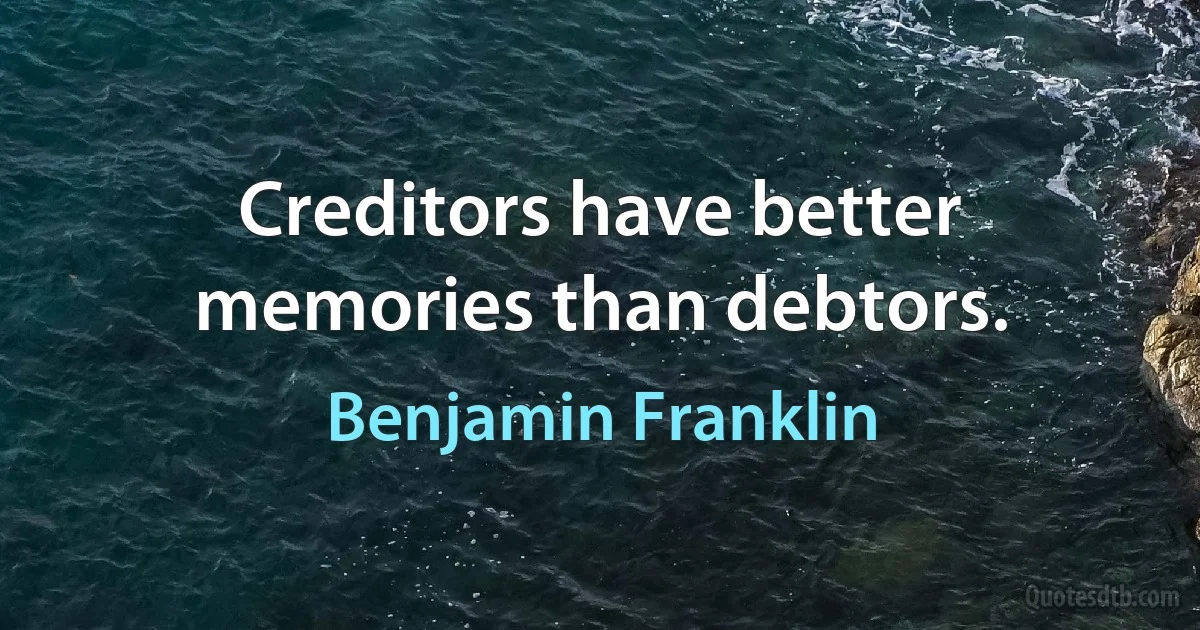 Creditors have better memories than debtors. (Benjamin Franklin)