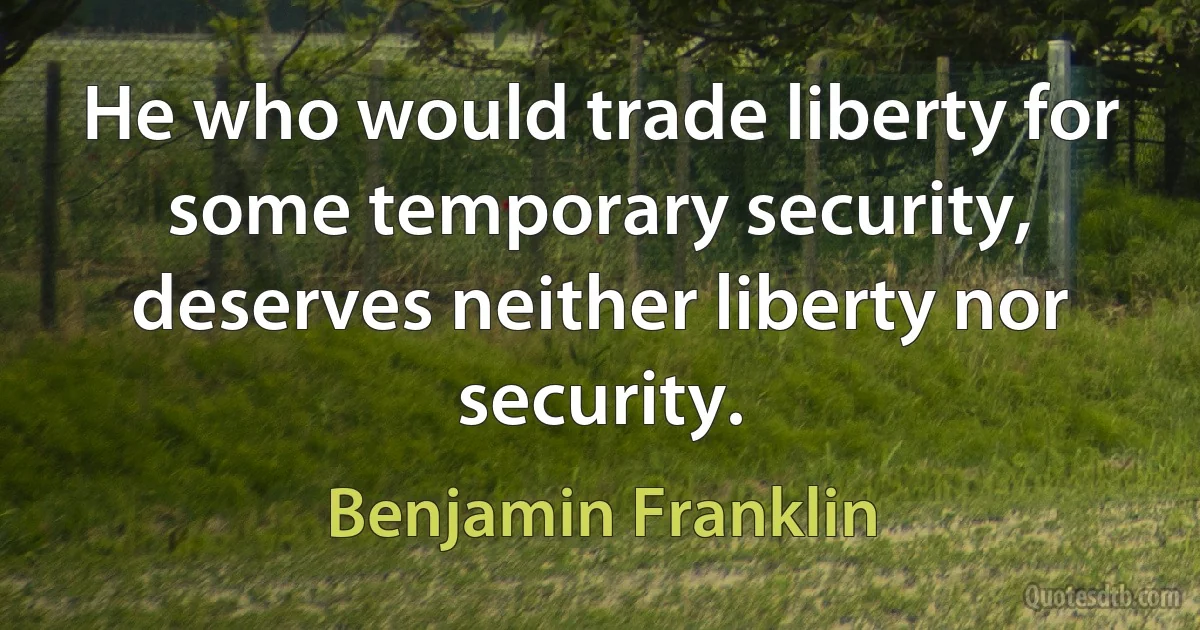 He who would trade liberty for some temporary security, deserves neither liberty nor security. (Benjamin Franklin)