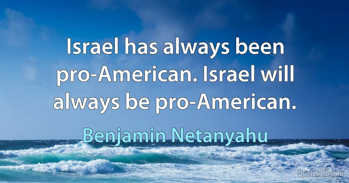 Israel has always been pro-American. Israel will always be pro-American. (Benjamin Netanyahu)