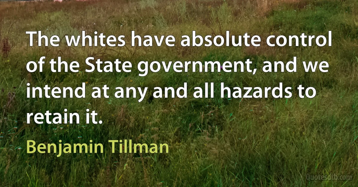 The whites have absolute control of the State government, and we intend at any and all hazards to retain it. (Benjamin Tillman)