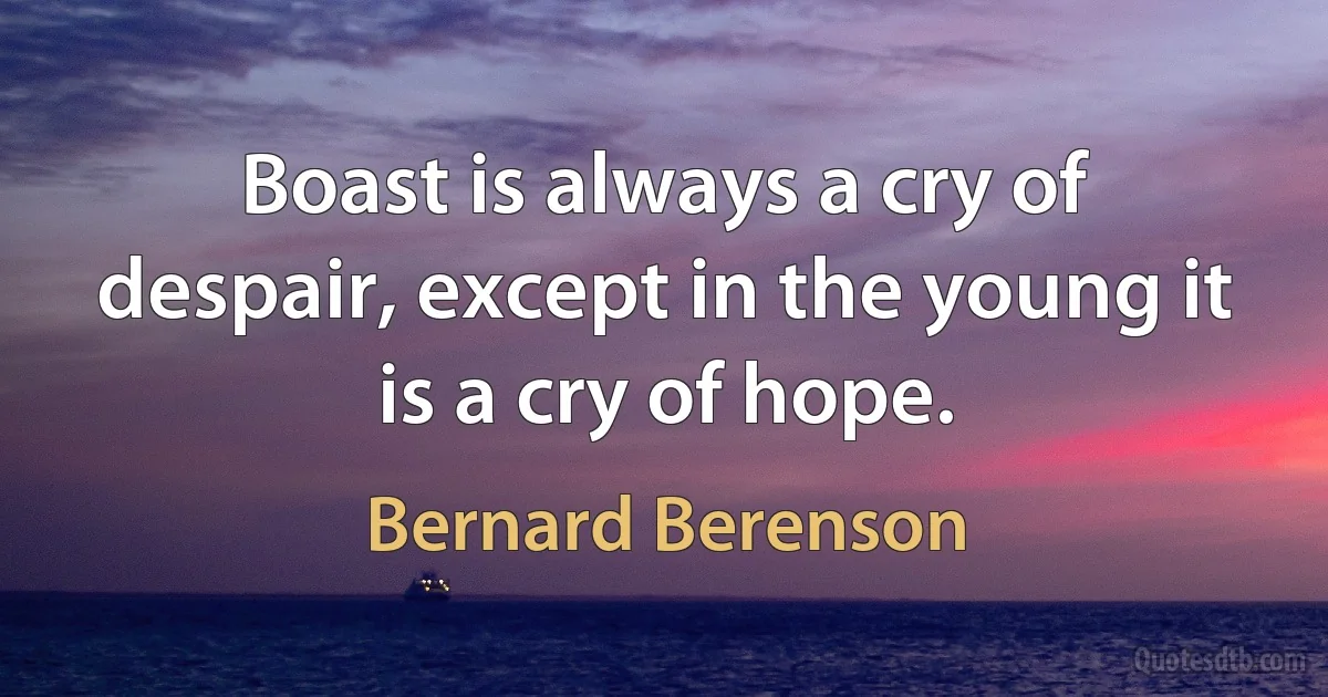 Boast is always a cry of despair, except in the young it is a cry of hope. (Bernard Berenson)