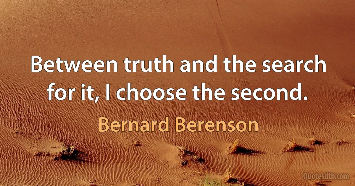 Between truth and the search for it, I choose the second. (Bernard Berenson)