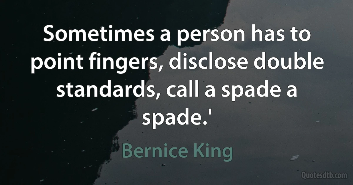 Sometimes a person has to point fingers, disclose double standards, call a spade a spade.' (Bernice King)