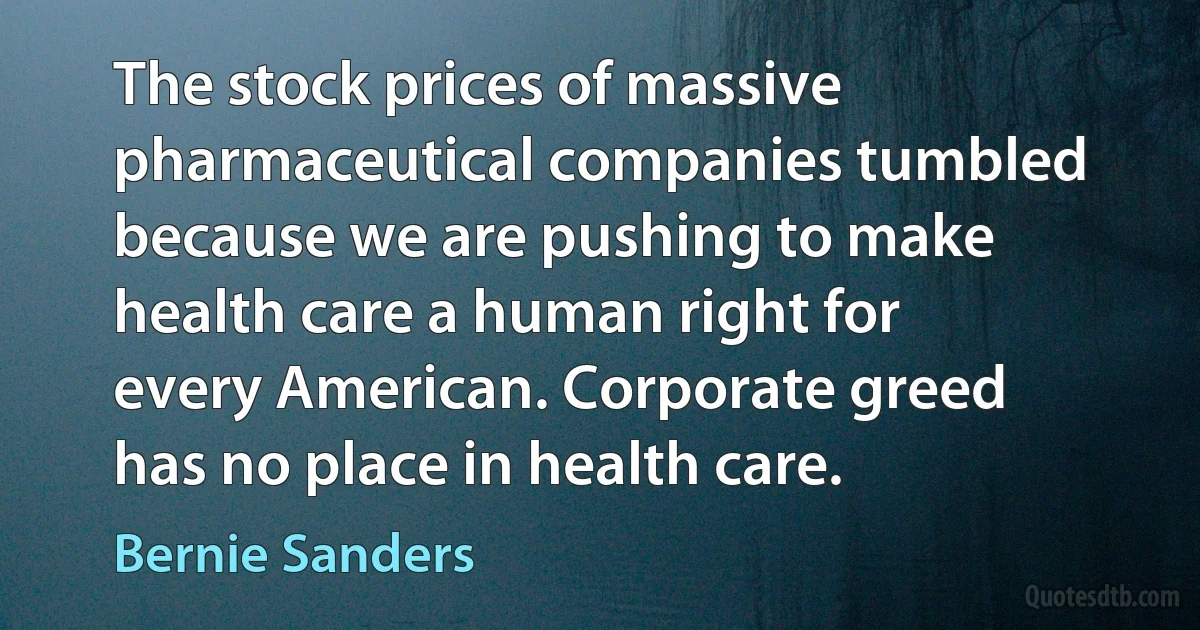 The stock prices of massive pharmaceutical companies tumbled because we are pushing to make health care a human right for every American. Corporate greed has no place in health care. (Bernie Sanders)