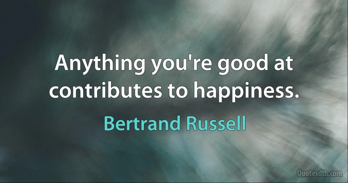 Anything you're good at contributes to happiness. (Bertrand Russell)