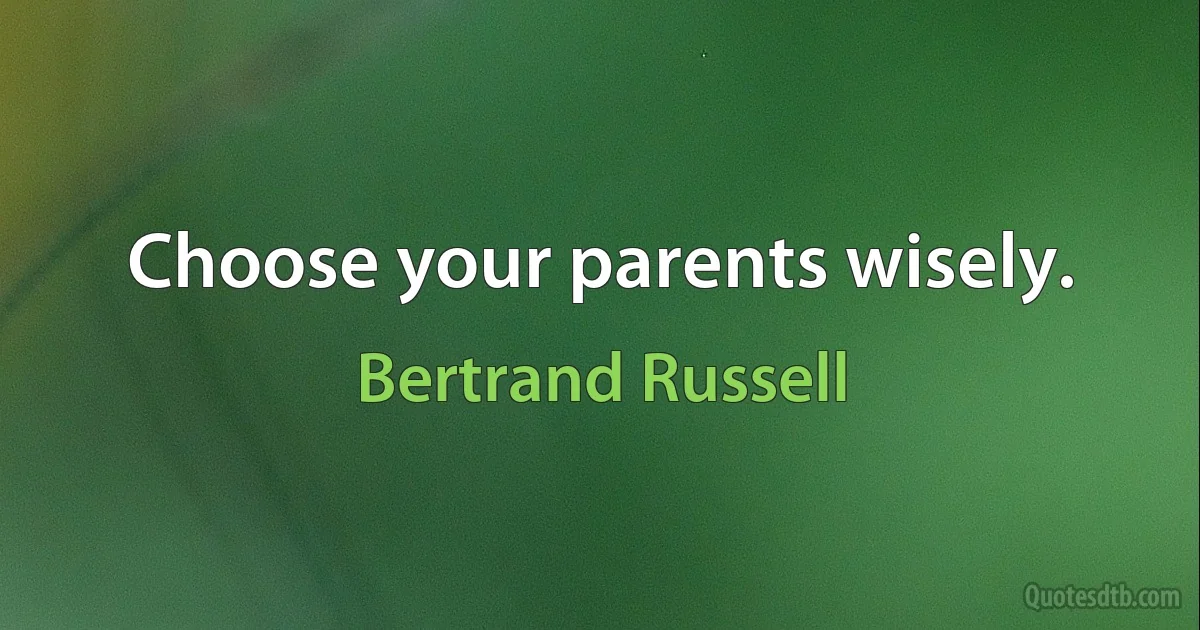 Choose your parents wisely. (Bertrand Russell)