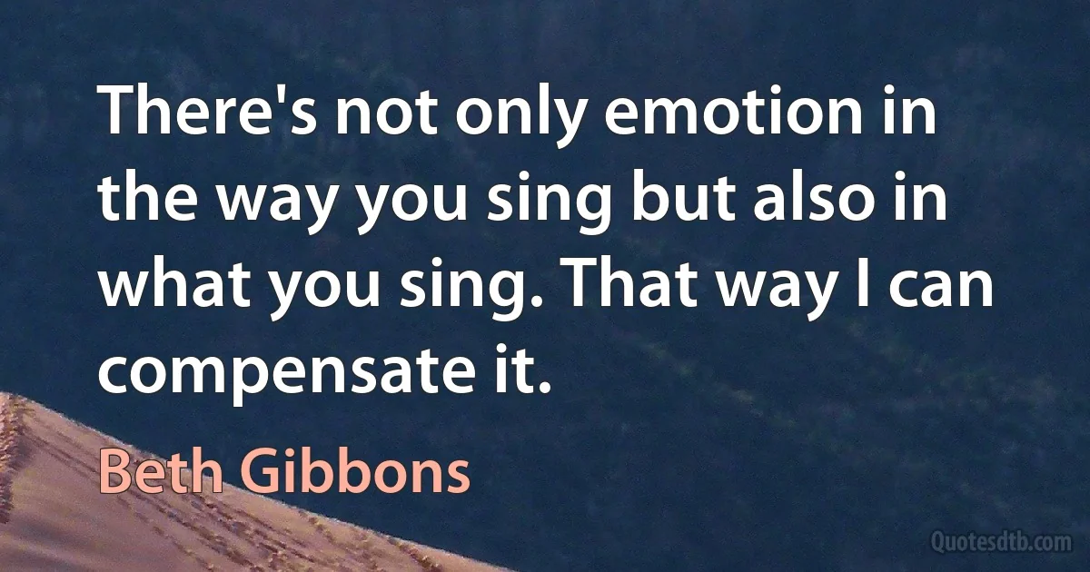 There's not only emotion in the way you sing but also in what you sing. That way I can compensate it. (Beth Gibbons)