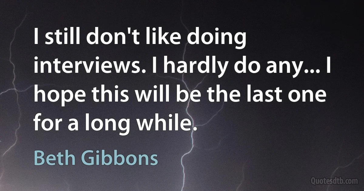 I still don't like doing interviews. I hardly do any... I hope this will be the last one for a long while. (Beth Gibbons)