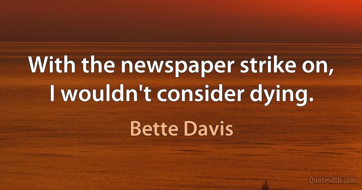 With the newspaper strike on, I wouldn't consider dying. (Bette Davis)