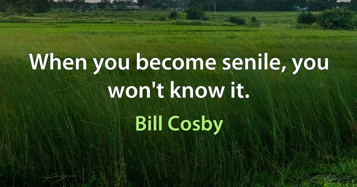 When you become senile, you won't know it. (Bill Cosby)