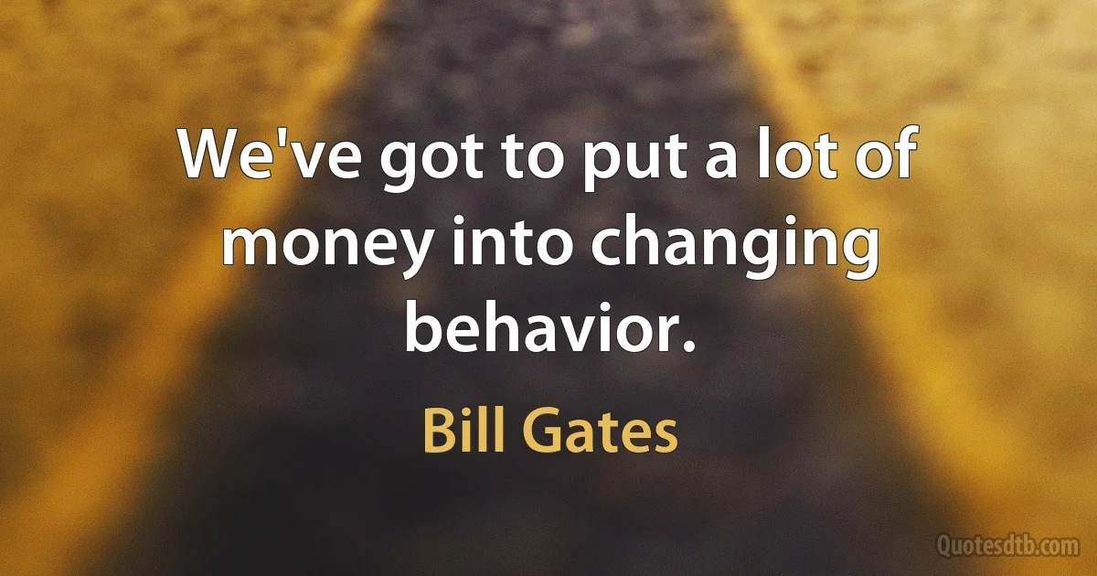 We've got to put a lot of money into changing behavior. (Bill Gates)