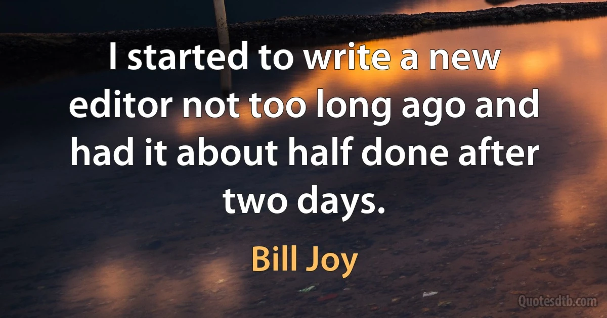 I started to write a new editor not too long ago and had it about half done after two days. (Bill Joy)