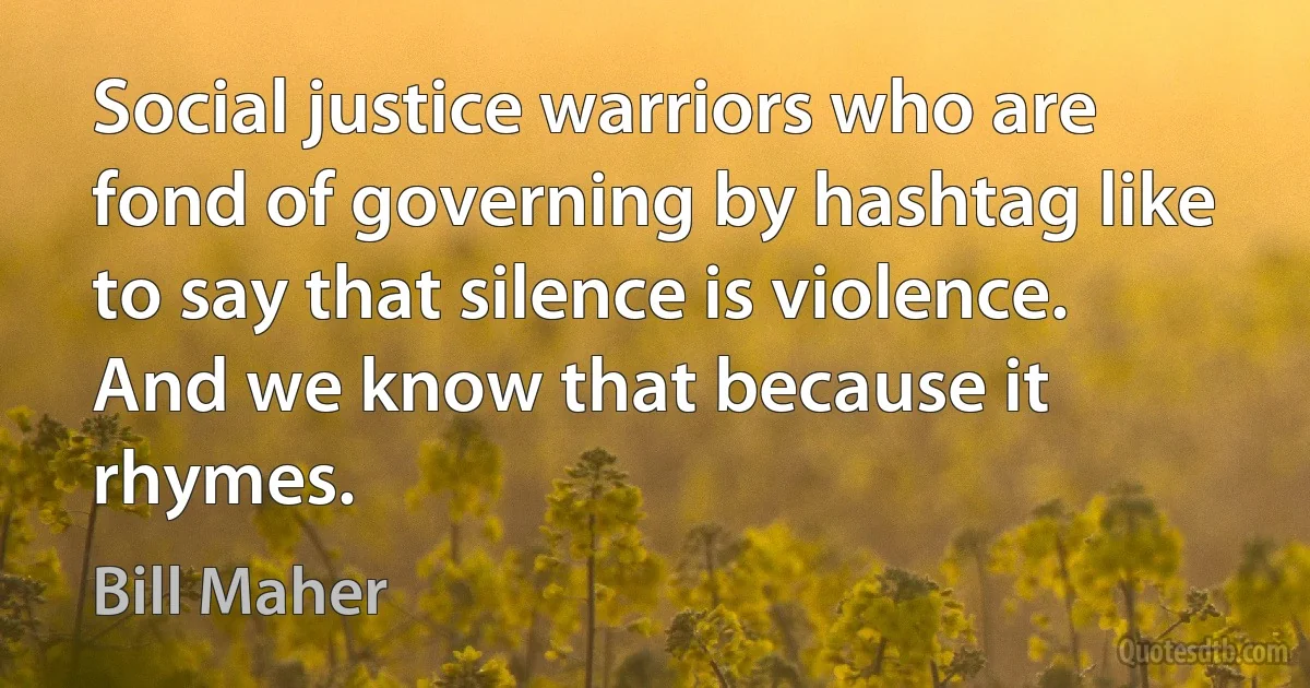 Social justice warriors who are fond of governing by hashtag like to say that silence is violence. And we know that because it rhymes. (Bill Maher)