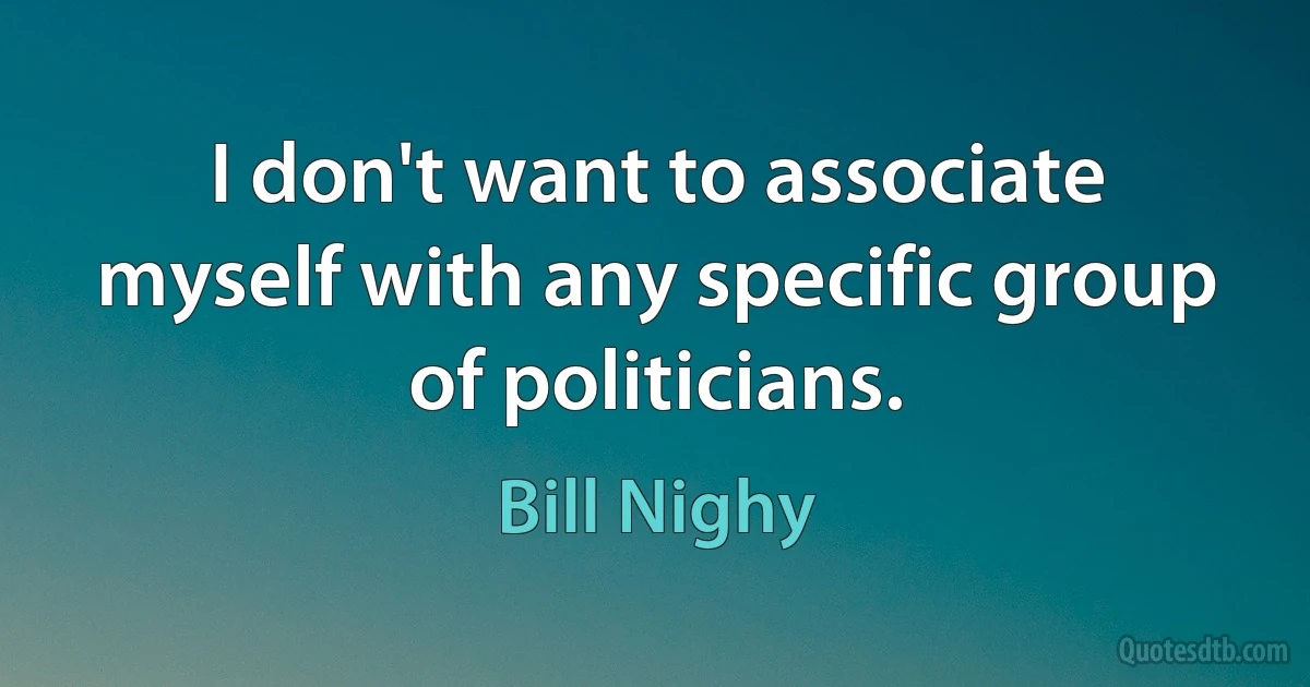 I don't want to associate myself with any specific group of politicians. (Bill Nighy)