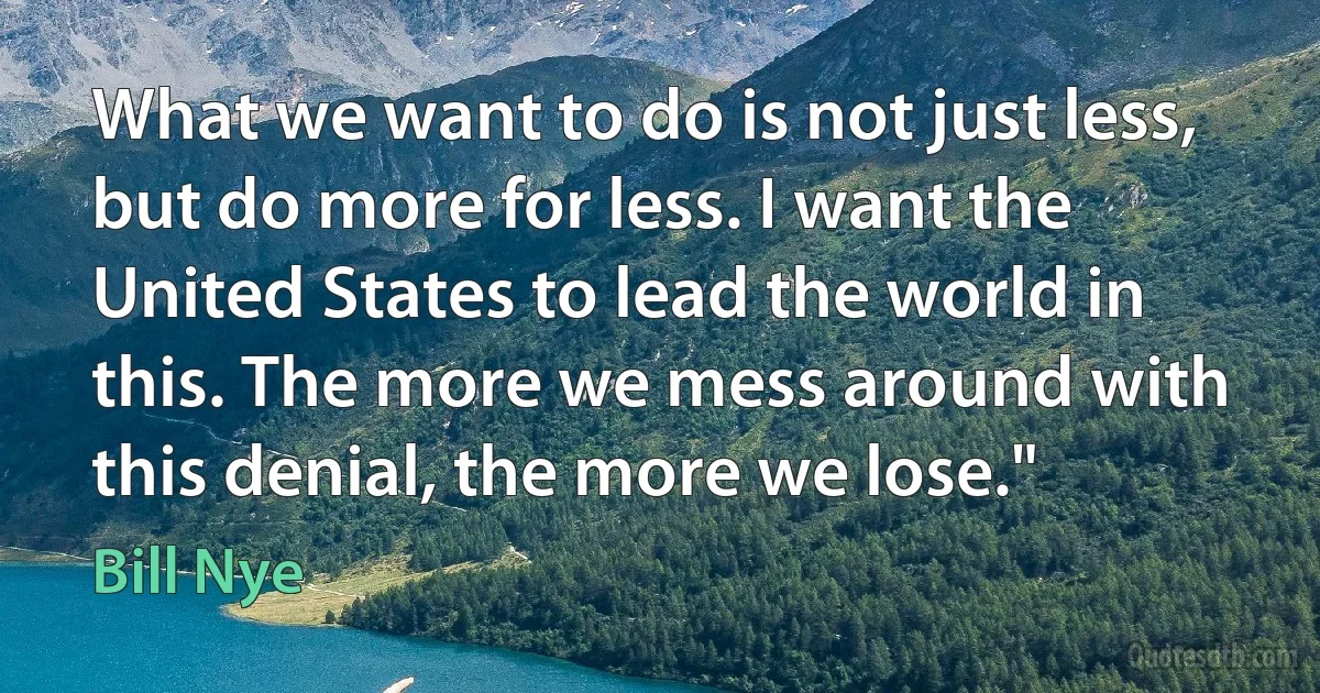 What we want to do is not just less, but do more for less. I want the United States to lead the world in this. The more we mess around with this denial, the more we lose." (Bill Nye)