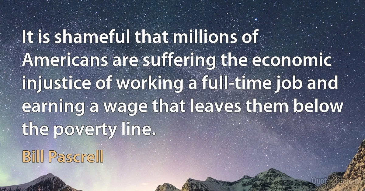 It is shameful that millions of Americans are suffering the economic injustice of working a full-time job and earning a wage that leaves them below the poverty line. (Bill Pascrell)