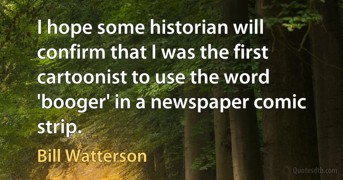 I hope some historian will confirm that I was the first cartoonist to use the word 'booger' in a newspaper comic strip. (Bill Watterson)