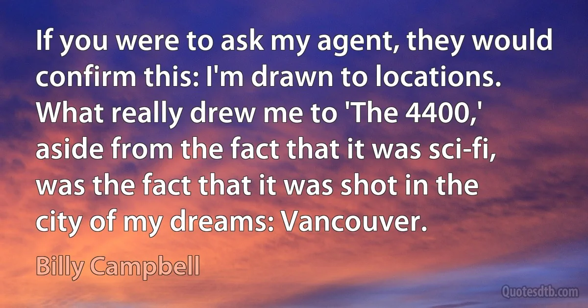 If you were to ask my agent, they would confirm this: I'm drawn to locations. What really drew me to 'The 4400,' aside from the fact that it was sci-fi, was the fact that it was shot in the city of my dreams: Vancouver. (Billy Campbell)