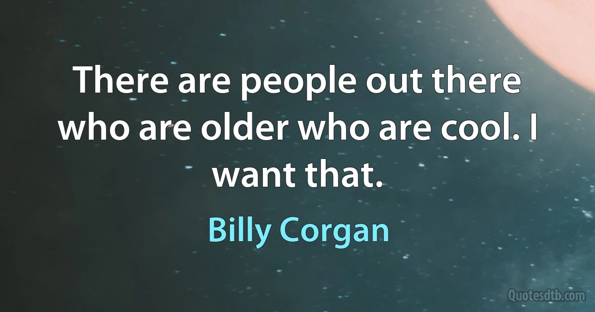 There are people out there who are older who are cool. I want that. (Billy Corgan)