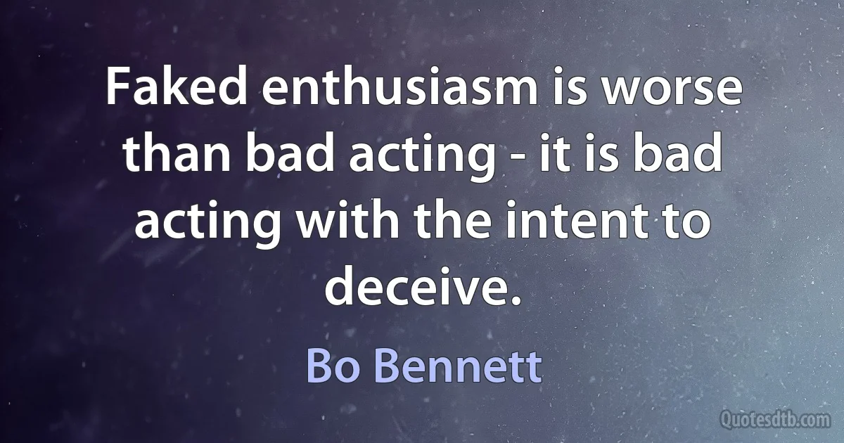 Faked enthusiasm is worse than bad acting - it is bad acting with the intent to deceive. (Bo Bennett)