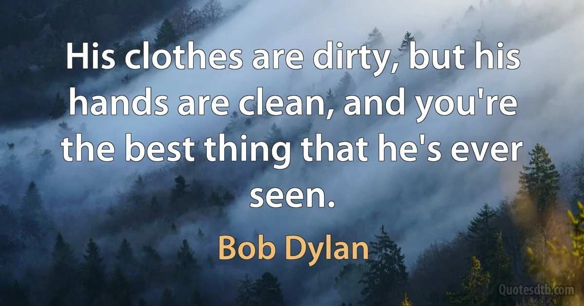 His clothes are dirty, but his hands are clean, and you're the best thing that he's ever seen. (Bob Dylan)