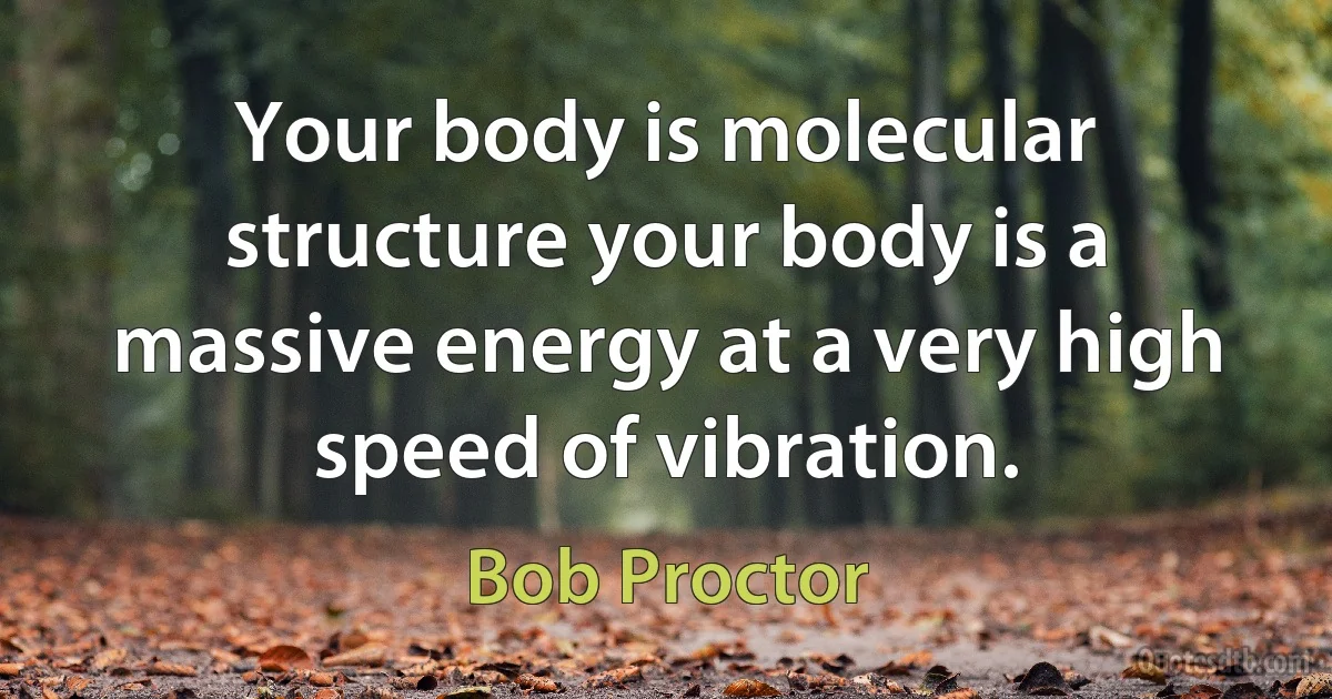 Your body is molecular structure your body is a massive energy at a very high speed of vibration. (Bob Proctor)