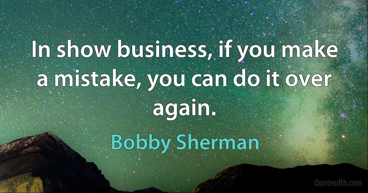 In show business, if you make a mistake, you can do it over again. (Bobby Sherman)