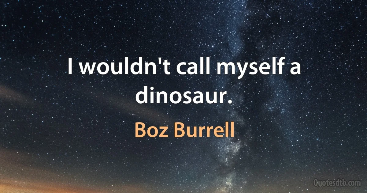 I wouldn't call myself a dinosaur. (Boz Burrell)