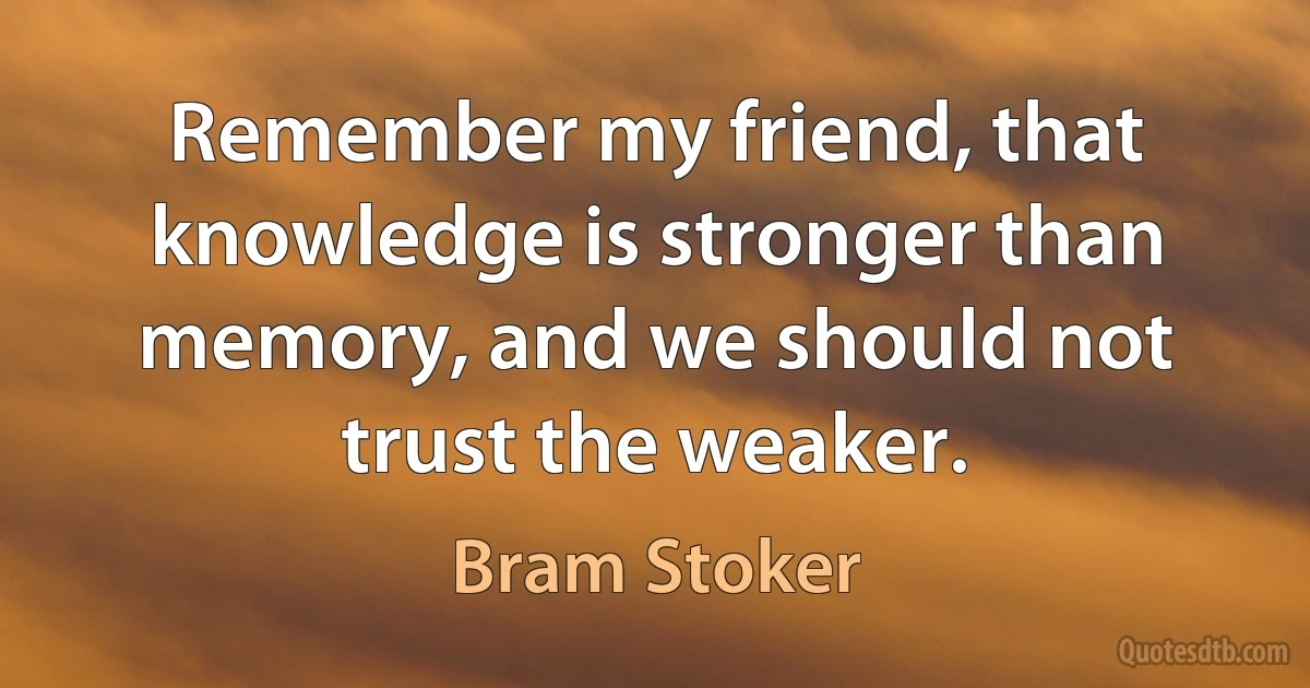 Remember my friend, that knowledge is stronger than memory, and we should not trust the weaker. (Bram Stoker)