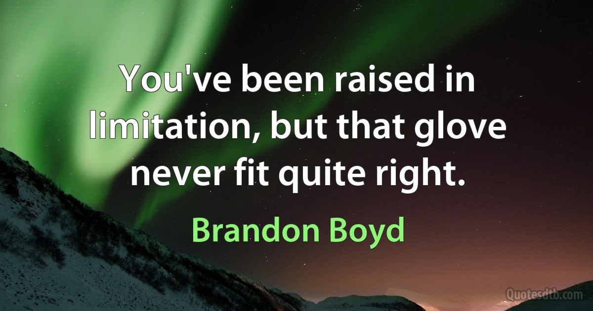 You've been raised in limitation, but that glove never fit quite right. (Brandon Boyd)