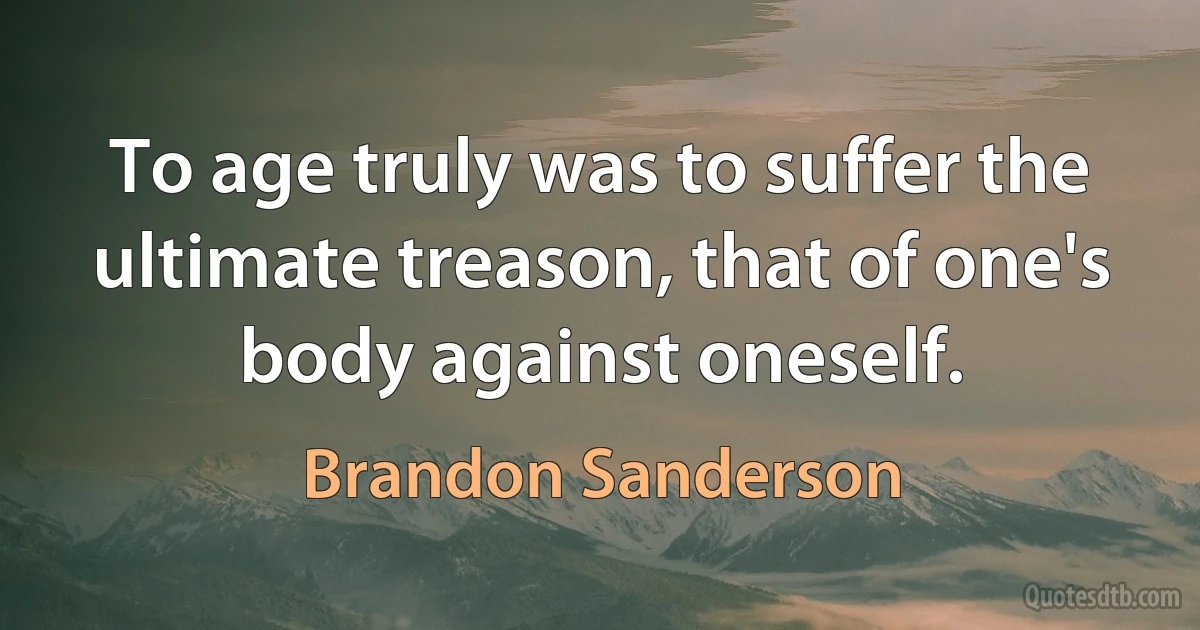 To age truly was to suffer the ultimate treason, that of one's body against oneself. (Brandon Sanderson)