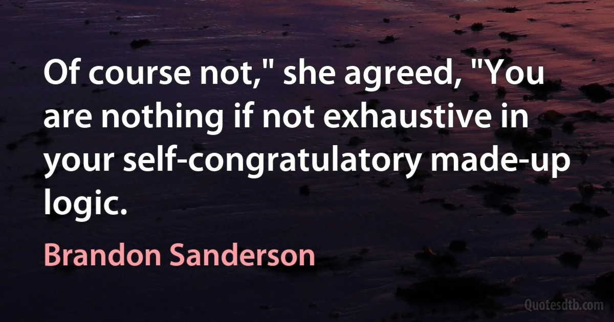 Of course not," she agreed, "You are nothing if not exhaustive in your self-congratulatory made-up logic. (Brandon Sanderson)