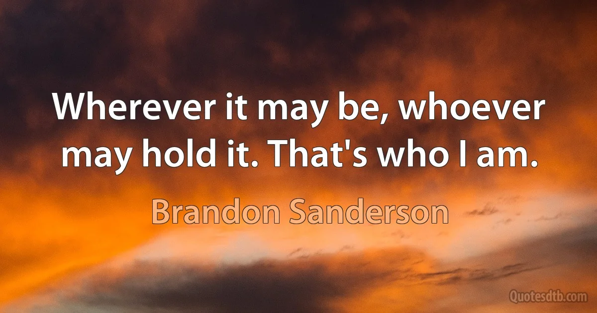 Wherever it may be, whoever may hold it. That's who I am. (Brandon Sanderson)